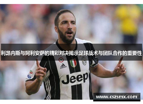 利昂内斯与阿利安萨的精彩对决揭示足球战术与团队合作的重要性
