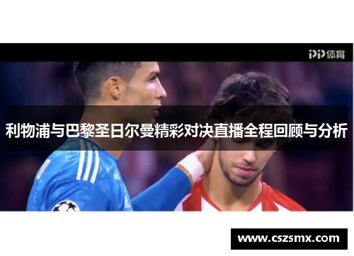 利物浦与巴黎圣日尔曼精彩对决直播全程回顾与分析