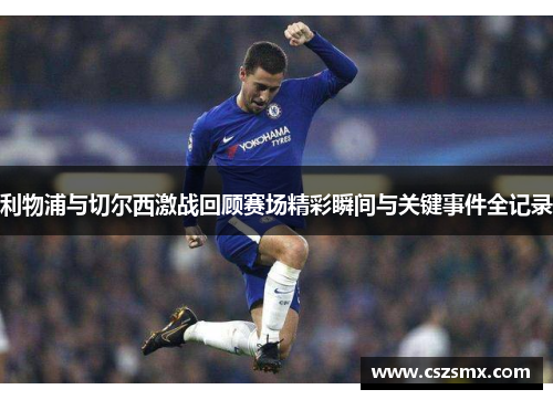 利物浦与切尔西激战回顾赛场精彩瞬间与关键事件全记录