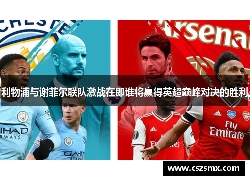 利物浦与谢菲尔联队激战在即谁将赢得英超巅峰对决的胜利