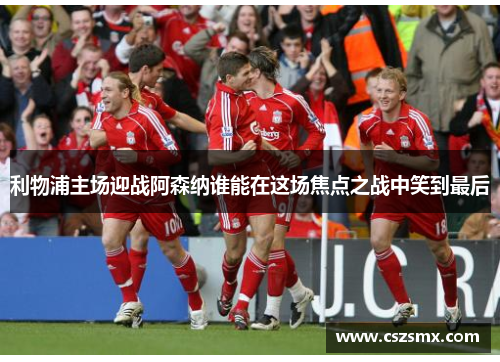 利物浦主场迎战阿森纳谁能在这场焦点之战中笑到最后