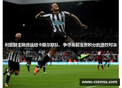 利兹联主场迎战纽卡斯尔联队，争夺英超宝贵积分的激烈对决