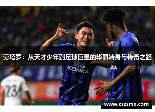 劳塔罗：从天才少年到足球巨星的华丽转身与传奇之路