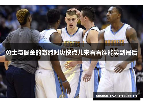 勇士与掘金的激烈对决快点儿来看看谁能笑到最后