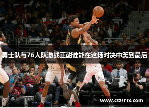 勇士队与76人队激战正酣谁能在这场对决中笑到最后