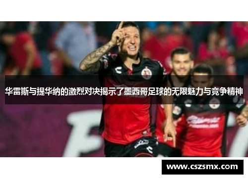 华雷斯与提华纳的激烈对决揭示了墨西哥足球的无限魅力与竞争精神