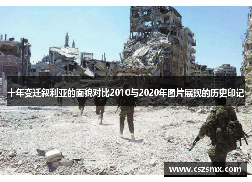 十年变迁叙利亚的面貌对比2010与2020年图片展现的历史印记