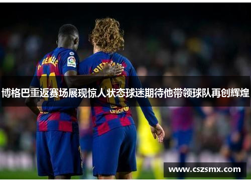 博格巴重返赛场展现惊人状态球迷期待他带领球队再创辉煌