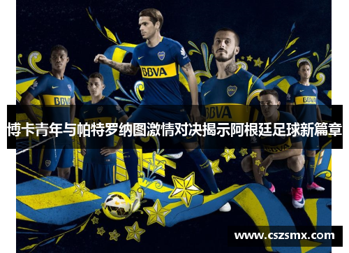 博卡青年与帕特罗纳图激情对决揭示阿根廷足球新篇章