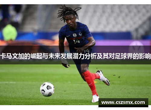 卡马文加的崛起与未来发展潜力分析及其对足球界的影响