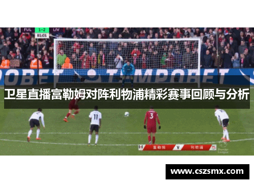 卫星直播富勒姆对阵利物浦精彩赛事回顾与分析