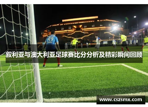 叙利亚与澳大利亚足球赛比分分析及精彩瞬间回顾