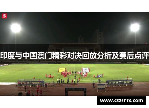 印度与中国澳门精彩对决回放分析及赛后点评