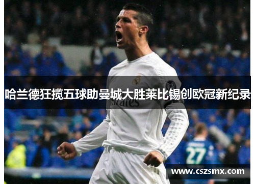 哈兰德狂揽五球助曼城大胜莱比锡创欧冠新纪录