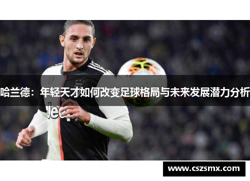 哈兰德：年轻天才如何改变足球格局与未来发展潜力分析