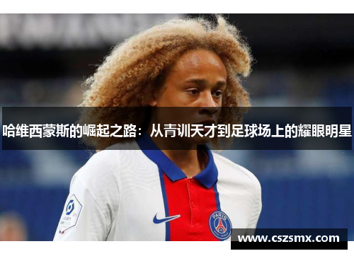 哈维西蒙斯的崛起之路：从青训天才到足球场上的耀眼明星