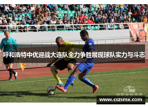 呼和浩特中优迎战大连队全力争胜展现球队实力与斗志