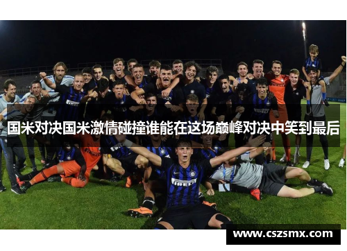 国米对决国米激情碰撞谁能在这场巅峰对决中笑到最后