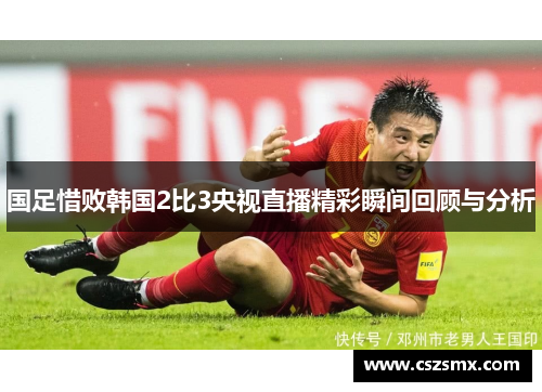 国足惜败韩国2比3央视直播精彩瞬间回顾与分析
