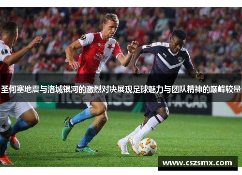 圣何塞地震与洛城银河的激烈对决展现足球魅力与团队精神的巅峰较量