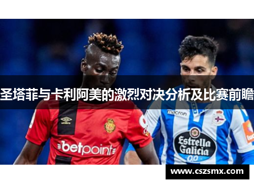 圣塔菲与卡利阿美的激烈对决分析及比赛前瞻