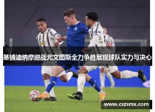 基铺迪纳摩迎战尤文图斯全力争胜展现球队实力与决心
