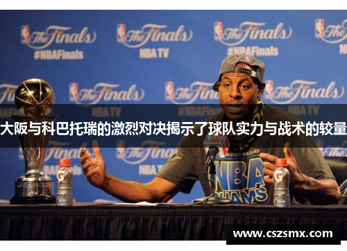 大阪与科巴托瑞的激烈对决揭示了球队实力与战术的较量