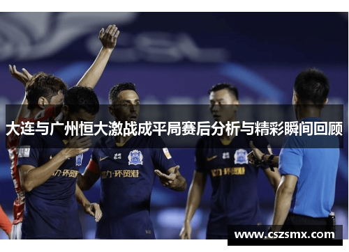 大连与广州恒大激战成平局赛后分析与精彩瞬间回顾