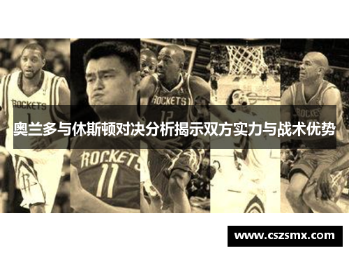 奥兰多与休斯顿对决分析揭示双方实力与战术优势