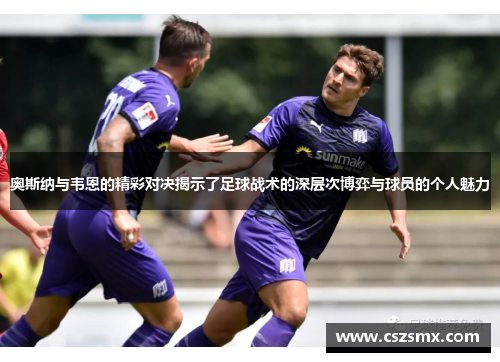 奥斯纳与韦恩的精彩对决揭示了足球战术的深层次博弈与球员的个人魅力