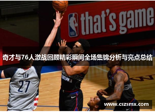 奇才与76人激战回顾精彩瞬间全场集锦分析与亮点总结