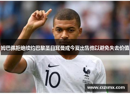 姆巴佩拒绝续约巴黎圣日耳曼或今夏出售他以避免失去价值