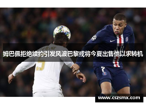 姆巴佩拒绝续约引发风波巴黎或将今夏出售他以求转机