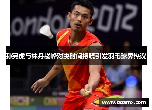 孙完虎与林丹巅峰对决时间揭晓引发羽毛球界热议