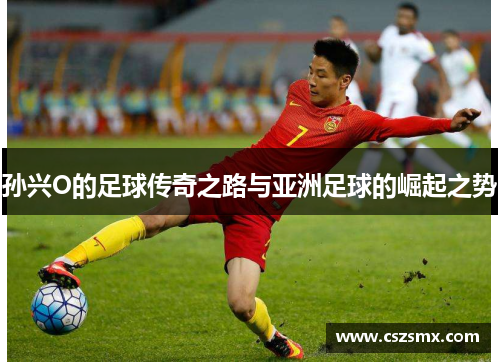 孙兴O的足球传奇之路与亚洲足球的崛起之势