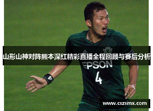 山形山神对阵熊本深红精彩直播全程回顾与赛后分析