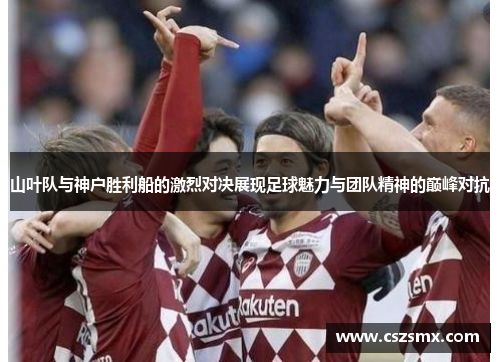 山叶队与神户胜利船的激烈对决展现足球魅力与团队精神的巅峰对抗