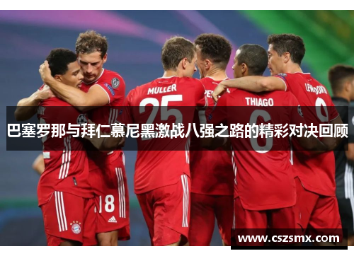 巴塞罗那与拜仁慕尼黑激战八强之路的精彩对决回顾