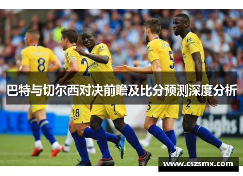 巴特与切尔西对决前瞻及比分预测深度分析