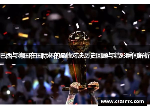 巴西与德国在国际杯的巅峰对决历史回顾与精彩瞬间解析