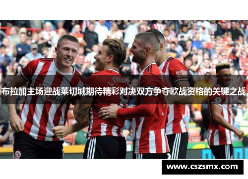 布拉加主场迎战莱切城期待精彩对决双方争夺欧战资格的关键之战