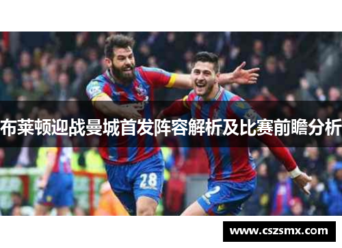 布莱顿迎战曼城首发阵容解析及比赛前瞻分析