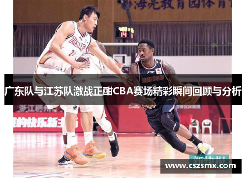 广东队与江苏队激战正酣CBA赛场精彩瞬间回顾与分析
