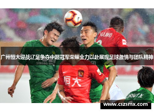广州恒大迎战辽足争夺中超冠军荣耀全力以赴展现足球激情与团队精神