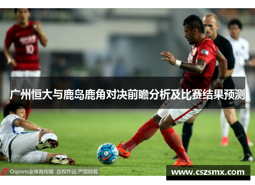 广州恒大与鹿岛鹿角对决前瞻分析及比赛结果预测