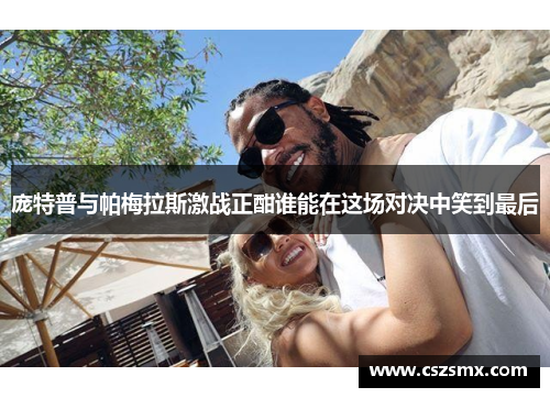 庞特普与帕梅拉斯激战正酣谁能在这场对决中笑到最后