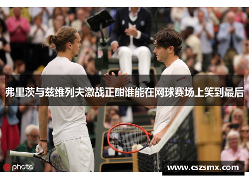 弗里茨与兹维列夫激战正酣谁能在网球赛场上笑到最后