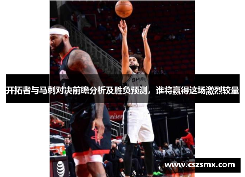 开拓者与马刺对决前瞻分析及胜负预测，谁将赢得这场激烈较量
