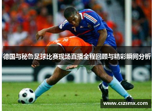 德国与秘鲁足球比赛现场直播全程回顾与精彩瞬间分析