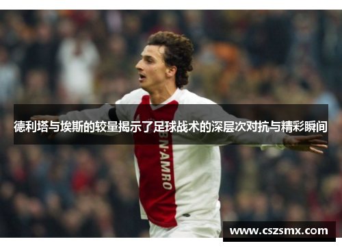 德利塔与埃斯的较量揭示了足球战术的深层次对抗与精彩瞬间